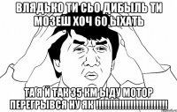 влядько ти сьо дибыль ти мозеш хоч 60 ыхать та я й так 35 км ыду мотор перегрывся ну як !!!!!!!!!!!!!!!!!!!!!!!!!