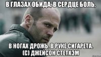 В глазах обида, в сердце боль, в ногах дрожь, в руке сигарета. (с) Джейсон Стетхэм