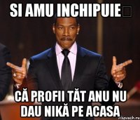 SI AMU INCHIPUIEȚ CĂ PROFII TĂT ANU NU DAU NIKĂ PE ACASA