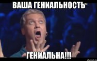 ВАША ГЕНИАЛЬНОСТЬ ГЕНИАЛЬНА!!!