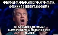 фмф,егф,фбф,ип,сгф,хгф,ффк, фп,ииипо,Ипоит,Ифоимк вы лучшие!!!шедевральное выступление,такой студосени давно небыло!!!