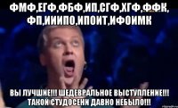 фмф,егф,фбф,ип,сгф,хгф,ффк, фп,ииипо,Ипоит,Ифоимк вы лучшие!!! шедевральное выступление!!! такой студосени давно небыло!!!