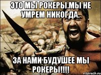 Это мы рокеры.Мы не умрем никогда. За нами будушее мы Рокеры!!!!