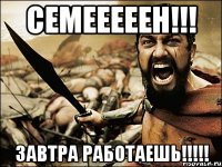 СЕМЕЕЕЕЕН!!! Завтра работаешь!!!!!