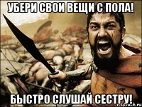 УБЕРИ СВОИ ВЕЩИ С ПОЛА! БЫСТРО СЛУШАЙ СЕСТРУ!