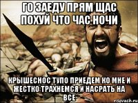 ГО ЗАЕДУ ПРЯМ ЩАС ПОХУЙ ЧТО ЧАС НОЧИ КРЫШЕСНОС ТУПО ПРИЕДЕМ КО МНЕ И ЖЕСТКО ТРАХНЕМСЯ И НАСРАТЬ НА ВСЕ