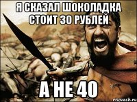 Я сказал шоколадка стоит 30 рублей а не 40