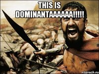 THIS IS DOMINANTAAAAAA!!!!! 