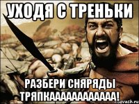 УХОДЯ С ТРЕНЬКИ РАЗБЕРИ СНЯРЯДЫ ТРЯПКАААААААААААА!