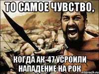 То самое чувство, когда Ак-47 усроили нападение на рок