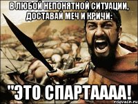 в любой непонятной ситуации, доставай меч и кричи: "ЭТО СПАРТАААА!