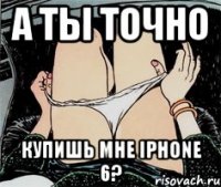 А ТЫ ТОЧНО КУПИШЬ МНЕ IPHONE 6?