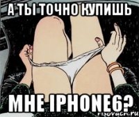 а ты точно купишь мне iPHONE6?