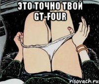 Это точно твой gt-four 