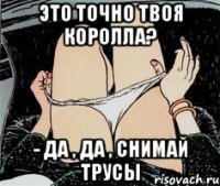 Это точно твоя королла? - да , да , снимай трусы