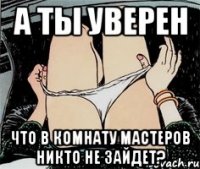 А ты уверен Что в комнату мастеров никто не зайдет?