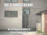 Пс-с Анастасия! Не хочешь немного спонтанности?