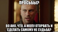 просьбы? во ано, что, а жопу оторвать и сделать самому не судьба?