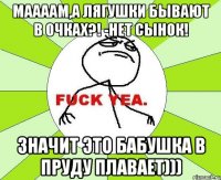 Маааам,а лягушки бывают в очках?! -нет сынок! значит это бабушка в пруду плавает)))