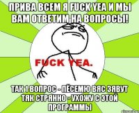 ПриВа вСеМ Я FUCK YEA и мы вам ответим на вопросы! так 1 вопрос - Пёсемю вяс зявут тяк стрянно - УХОЖУ С ЭТОЙ ПРОГРАММЫ