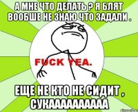 а мне что делать ? я блят вообше не знаю что задали . еще не кто не сидит , сукаааааааааа