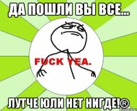 Да пошли вы все... лутче Юли нет нигде!®