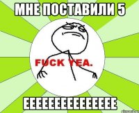 мне поставили 5 еееееееееееееее