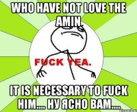 who have not love the amin it is necessary to fuck him.... ну ясно вам....