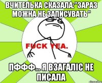 Вчителька сказала:"зараз можна не записувать" Пффф... я взагаліс не писала