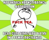 Навчилась користуватись фотошопом Всьо село бігає,щоб фотку їм в рамку поставила