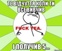 Те відчуття коли ти все вивчив і получив 5...