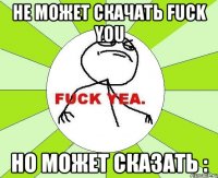 не может скачать fuck you но может сказать :