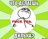 что делаешь Дилька?