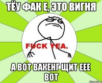 тёу фак е, это вигня а вот вакенг щит еее вот