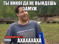 Ты никогда не выйдешь замуж Ахахахаха