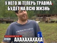 у него ж теперь травма будет на всю жизнь ахахахахаха