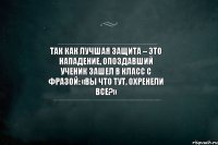 Так как лучшая защита – это нападение, опоздавший ученик зашел в класс с фразой: «Вы что тут, охренели все?»