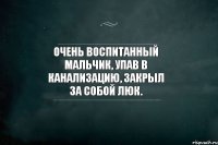 Очень воспитанный мальчик, упав в канализацию, закрыл за собой люк.