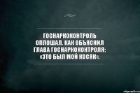 Госнаркоконтроль оплошал. Как объяснил глава Госнаркоконтроля: «Это был мой косяк».