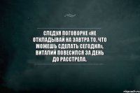 Следуя поговорке «Не откладывай на завтра то, что можешь сделать сегодня», Виталий повесился за день до расстрела.