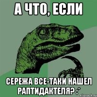 А что, если Сережа все-таки нашел раптидактеля? :*