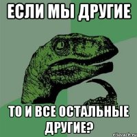 Если мы другие То и все остальные другие?