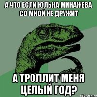 а что если Юлька Минажева со мной не дружит а троллит меня целый год?