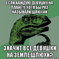 Если каждую девушку на планете хотя бы раз называли шлюхой Значит все девушки на земле шлюхи?