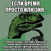 Если время просто илюзия.. а прошлое, будущее и настоящее происходят одновременно.. тогда пиздец, мы все рождаемся, живем и умераем, евляясь каждым существом во всей вселенной одновременно.