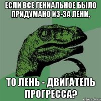 если все гениальное было придумано из-за лени, то лень - двигатель прогресса?