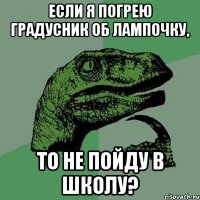 Если я погрею градусник об лампочку, То не пойду в школу?