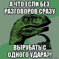 а что если без разговоров сразу вырубать с одного удара?!