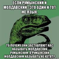 если румынский и молдавский - это один и тот же язык, то почему они заставляют нас называть молдавский румынским, а румынский молдавским называть не хотят?