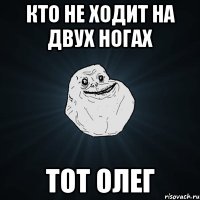 Кто не ходит на двух ногах Тот Олег